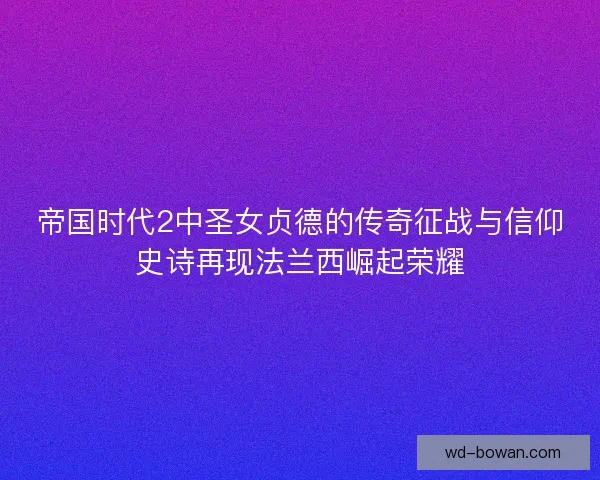 帝国时代2中圣女贞德的传奇征战与信仰史诗再现法兰西崛起荣耀